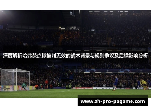 深度解析哈弗茨点球被判无效的战术背景与规则争议及后续影响分析