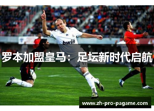 罗本加盟皇马：足坛新时代启航