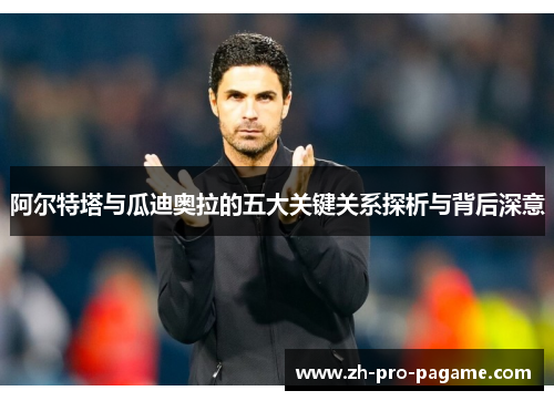 阿尔特塔与瓜迪奥拉的五大关键关系探析与背后深意