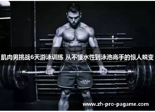 肌肉男挑战6天游泳训练 从不懂水性到泳池高手的惊人蜕变 肌肉男挑战6天游泳训练 从不懂水性到泳池高手的惊人蜕变