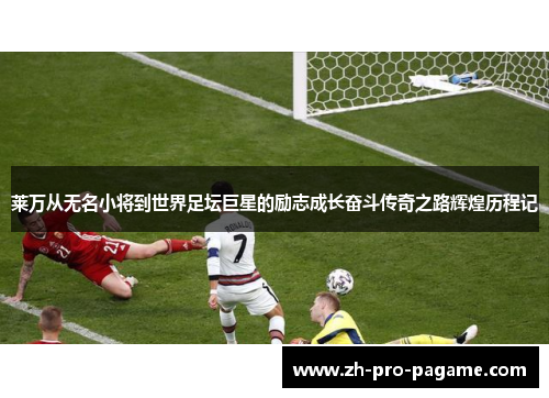 莱万从无名小将到世界足坛巨星的励志成长奋斗传奇之路辉煌历程记