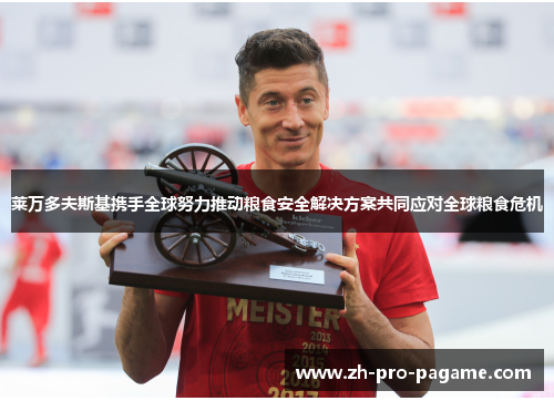 莱万多夫斯基携手全球努力推动粮食安全解决方案共同应对全球粮食危机