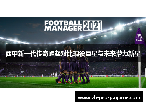 西甲新一代传奇崛起对比现役巨星与未来潜力新星