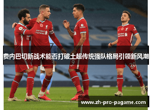 费内巴切新战术能否打破土超传统强队格局引领新风潮