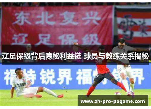 辽足保级背后隐秘利益链 球员与教练关系揭秘