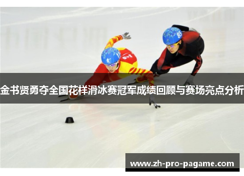 金书贤勇夺全国花样滑冰赛冠军成绩回顾与赛场亮点分析 金书贤勇夺全国花样滑冰赛冠军成绩回顾与赛场亮点分析