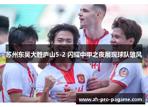 苏州东吴大胜庐山5-2 闪耀中甲之夜展现球队雄风 苏州东吴大胜庐山5-2 闪耀中甲之夜展现球队雄风