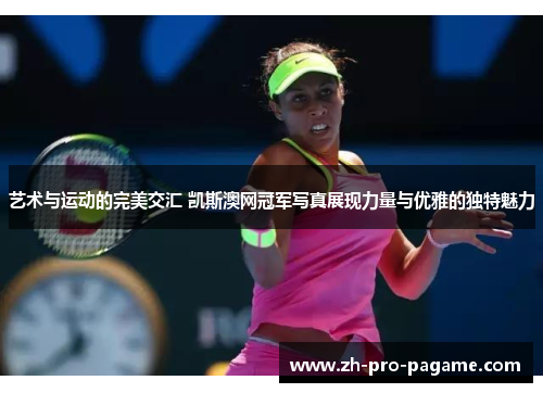 艺术与运动的完美交汇 凯斯澳网冠军写真展现力量与优雅的独特魅力 艺术与运动的完美交汇 凯斯澳网冠军写真展现力量与优雅的独特魅力