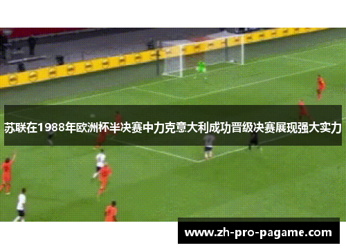 苏联在1988年欧洲杯半决赛中力克意大利成功晋级决赛展现强大实力