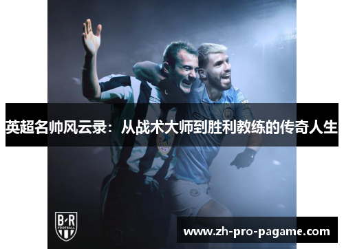 英超名帅风云录:从战术大师到胜利教练的传奇人生 英超名帅风云录:从战术大师到胜利教练的传奇人生