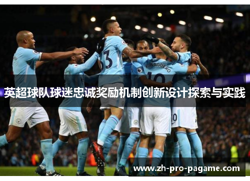 英超球队球迷忠诚奖励机制创新设计探索与实践 英超球队球迷忠诚奖励机制创新设计探索与实践