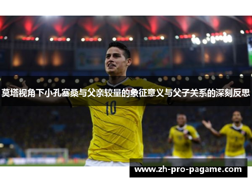 莫塔视角下小孔塞桑与父亲较量的象征意义与父子关系的深刻反思 莫塔视角下小孔塞桑与父亲较量的象征意义与父子关系的深刻反思