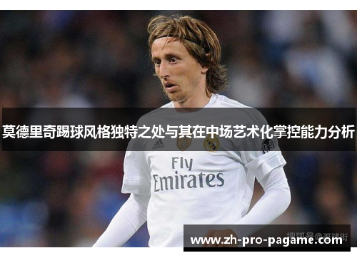莫德里奇踢球风格独特之处与其在中场艺术化掌控能力分析 莫德里奇踢球风格独特之处与其在中场艺术化掌控能力分析