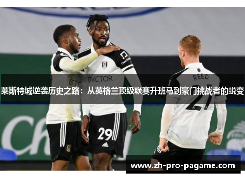莱斯特城逆袭历史之路:从英格兰顶级联赛升班马到豪门挑战者的蜕变 莱斯特城逆袭历史之路:从英格兰顶级联赛升班马到豪门挑战者的蜕变