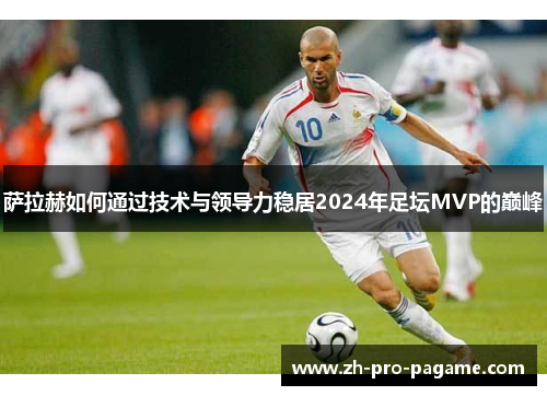 萨拉赫如何通过技术与领导力稳居2024年足坛MVP的巅峰 萨拉赫如何通过技术与领导力稳居2024年足坛MVP的巅峰