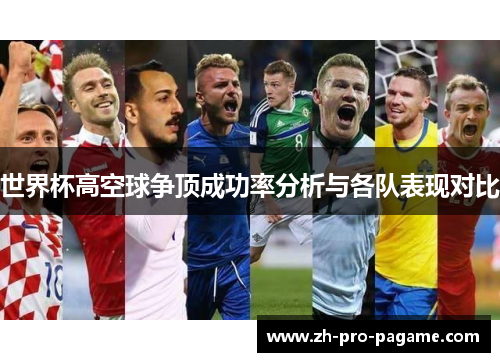 世界杯高空球争顶成功率分析与各队表现对比 世界杯高空球争顶成功率分析与各队表现对比