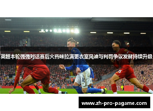英超本轮强强对话赛后火药味拉满更衣室风波与判罚争议发酵持续升级