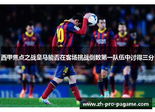 西甲焦点之战皇马能否在客场挑战倒数第一队伍中讨得三分