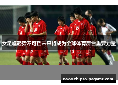 女足崛起势不可挡未来将成为全球体育舞台重要力量
