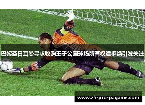巴黎圣日耳曼寻求收购王子公园球场所有权遭拒绝引发关注 巴黎圣日耳曼寻求收购王子公园球场所有权遭拒绝引发关注