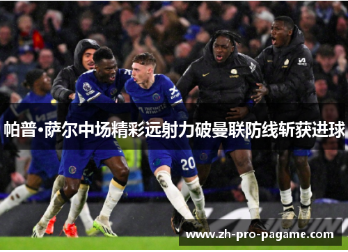 帕普·萨尔中场精彩远射力破曼联防线斩获进球 帕普·萨尔中场精彩远射力破曼联防线斩获进球