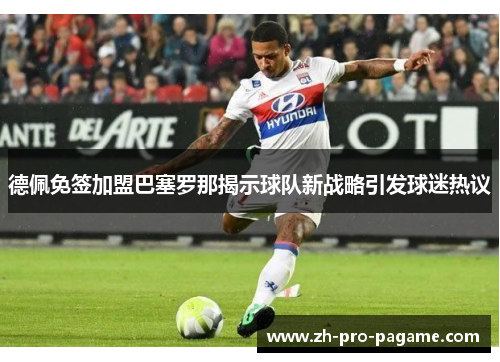 德佩免签加盟巴塞罗那揭示球队新战略引发球迷热议 德佩免签加盟巴塞罗那揭示球队新战略引发球迷热议