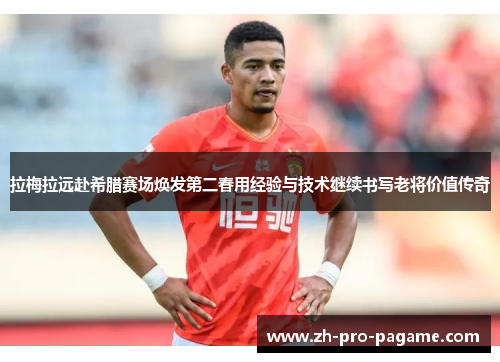 拉梅拉远赴希腊赛场焕发第二春用经验与技术继续书写老将价值传奇 拉梅拉远赴希腊赛场焕发第二春用经验与技术继续书写老将价值传奇