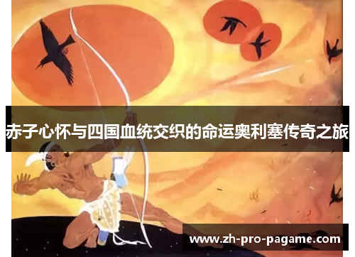 赤子心怀与四国血统交织的命运奥利塞传奇之旅