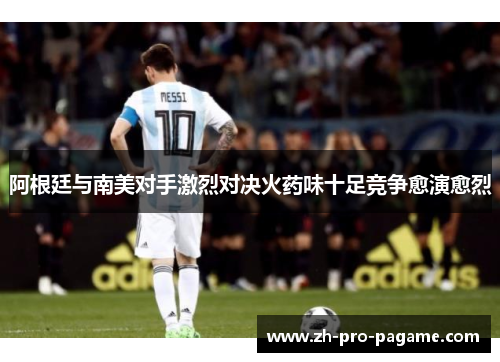 阿根廷与南美对手激烈对决火药味十足竞争愈演愈烈 阿根廷与南美对手激烈对决火药味十足竞争愈演愈烈
