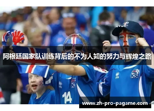 阿根廷国家队训练背后的不为人知的努力与辉煌之路 阿根廷国家队训练背后的不为人知的努力与辉煌之路