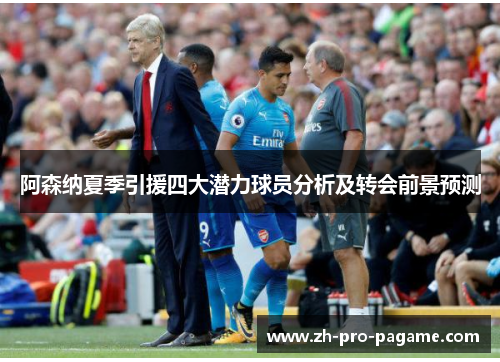 阿森纳夏季引援四大潜力球员分析及转会前景预测 阿森纳夏季引援四大潜力球员分析及转会前景预测