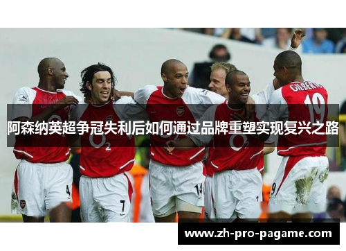 阿森纳英超争冠失利后如何通过品牌重塑实现复兴之路 阿森纳英超争冠失利后如何通过品牌重塑实现复兴之路