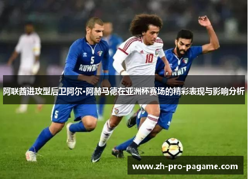 阿联酋进攻型后卫阿尔·阿赫马德在亚洲杯赛场的精彩表现与影响分析 阿联酋进攻型后卫阿尔·阿赫马德在亚洲杯赛场的精彩表现与影响分析