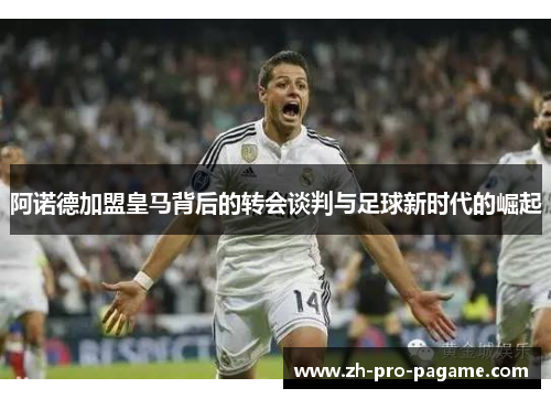 阿诺德加盟皇马背后的转会谈判与足球新时代的崛起 阿诺德加盟皇马背后的转会谈判与足球新时代的崛起