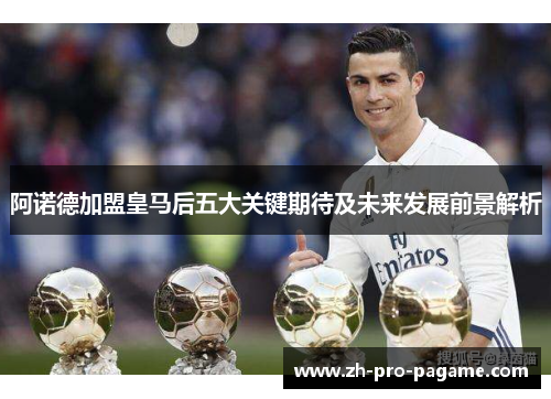 阿诺德加盟皇马后五大关键期待及未来发展前景解析 阿诺德加盟皇马后五大关键期待及未来发展前景解析