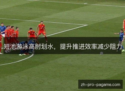 短池游泳高肘划水,提升推进效率减少阻力 短池游泳高肘划水,提升推进效率减少阻力