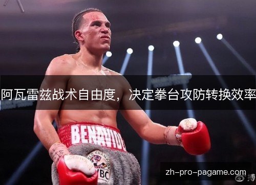 阿瓦雷兹战术自由度,决定拳台攻防转换效率 阿瓦雷兹战术自由度,决定拳台攻防转换效率